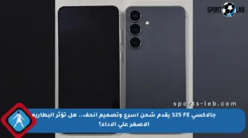 جالاكسي S25 FE يقدم شحن أسرع وتصميم أنحف.. هل تؤثر البطارية الأصغر على الأداء؟